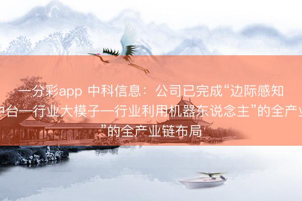 一分彩app 中科信息：公司已完成“邊際感知—數(shù)字中臺(tái)—行業(yè)大模子—行業(yè)利用機(jī)器東說(shuō)念主”的全產(chǎn)業(yè)鏈布局
