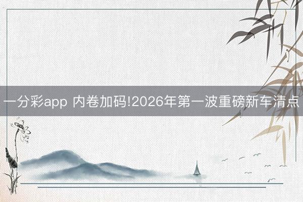 一分彩app 內(nèi)卷加碼!2026年第一波重磅新車(chē)清點(diǎn)