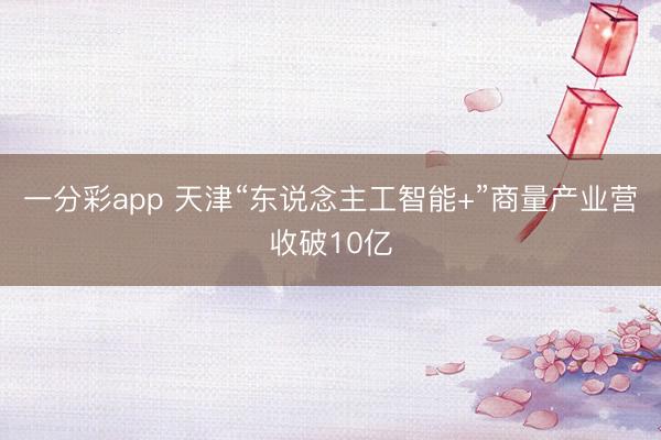 一分彩app 天津“東說(shuō)念主工智能+”商量產(chǎn)業(yè)營(yíng)收破10億