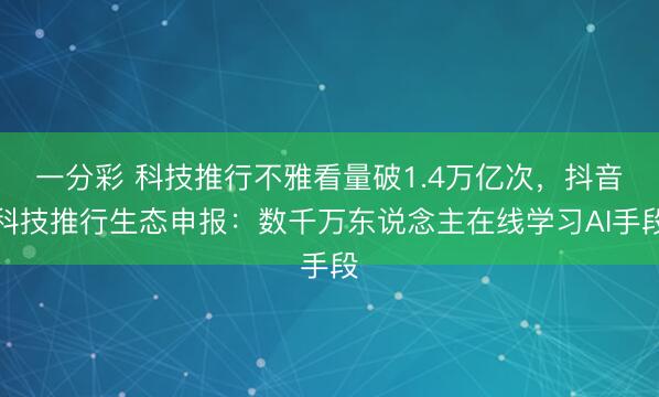 一分彩 科技推行不雅看量破1.4萬億次，抖音科技推行生態(tài)申報：數(shù)千萬東說念主在線學(xué)習(xí)AI手段