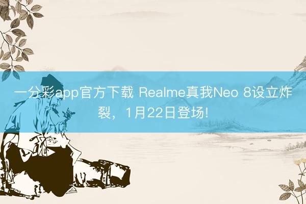 一分彩app官方下載 Realme真我Neo 8設(shè)立炸裂，1月22日登場!