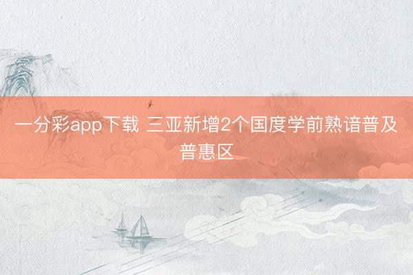 一分彩app下載 三亞新增2個國度學前熟諳普及普惠區