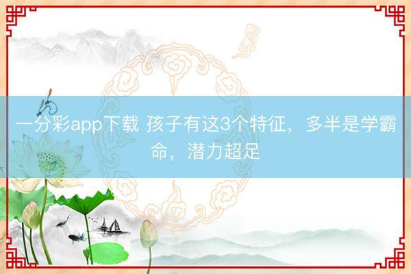一分彩app下載 孩子有這3個(gè)特征，多半是學(xué)霸命，潛力超足
