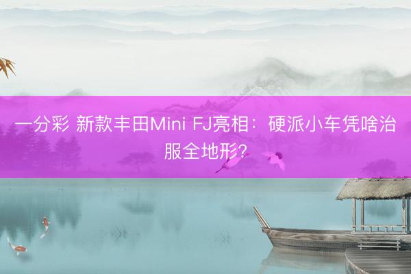 一分彩 新款豐田Mini FJ亮相：硬派小車憑啥治服全地形?