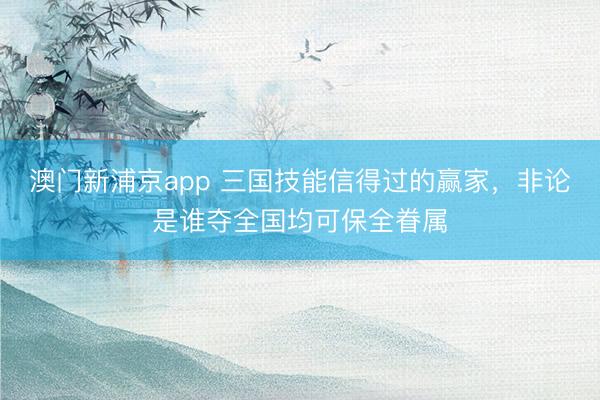 澳門新浦京app 三國(guó)技能信得過(guò)的贏家，非論是誰(shuí)奪全國(guó)均可保全眷屬