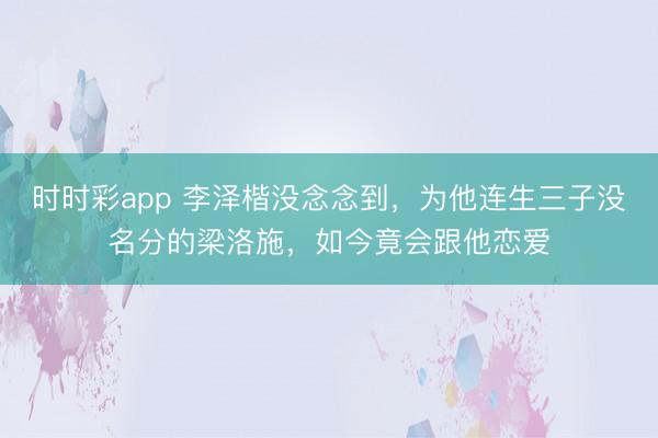 時時彩app 李澤楷沒念念到，為他連生三子沒名分的梁洛施，如今竟會跟他戀愛