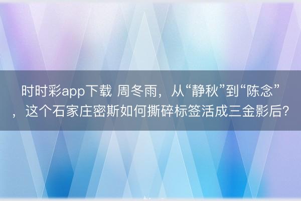 時時彩app下載 周冬雨，從“靜秋”到“陳念”，這個石家莊密斯如何撕碎標簽活成三金影后？
