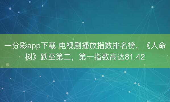 一分彩app下載 電視劇播放指數(shù)排名榜，《人命樹》跌至第二，第一指數(shù)高達81.42