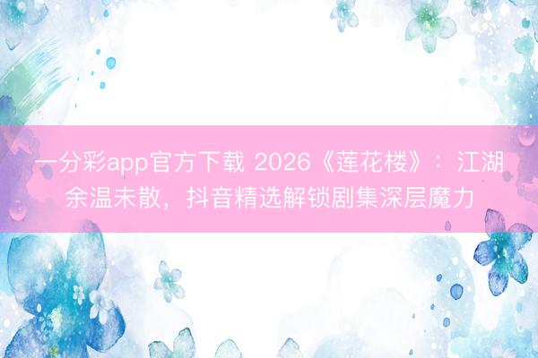 一分彩app官方下載 2026《蓮花樓》：江湖余溫未散，抖音精選解鎖劇集深層魔力