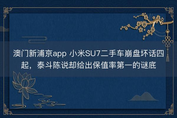 澳門新浦京app 小米SU7二手車崩盤壞話四起，泰斗陳說卻給出保值率第一的謎底
