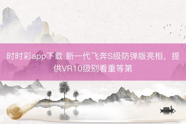 時時彩app下載 新一代飛奔S級防彈版亮相，提供VR10級別看重等第