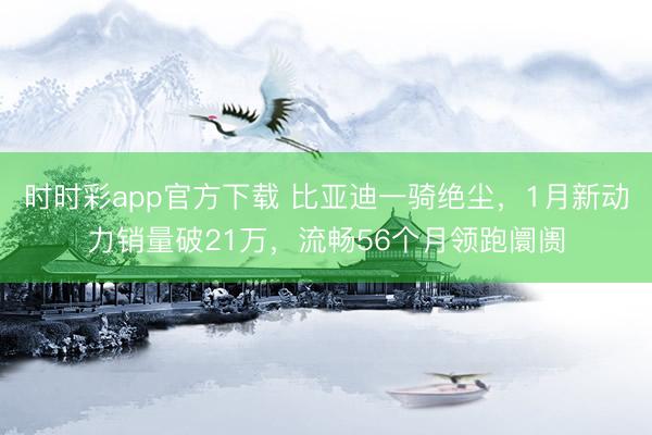 時(shí)時(shí)彩app官方下載 比亞迪一騎絕塵,1月新動(dòng)力銷量破21萬(wàn),流暢56個(gè)月領(lǐng)跑阛阓