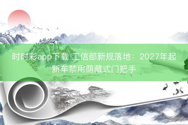 時時彩app下載 工信部新規(guī)落地:2027年起新車禁用蔭藏式門把手