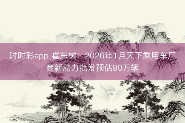 時時彩app 崔東樹:2026年1月天下乘用車廠商新動力批發(fā)預(yù)估90萬輛