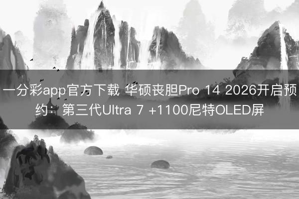 一分彩app官方下載 華碩喪膽Pro 14 2026開啟預約：第三代Ultra 7 +1100尼特OLED屏