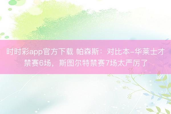 時時彩app官方下載 帕森斯:對比本-華萊士才禁賽6場,斯圖爾特禁賽7場太嚴厲了