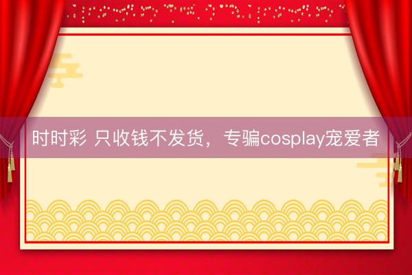 時時彩 只收錢不發(fā)貨,專騙cosplay寵愛者