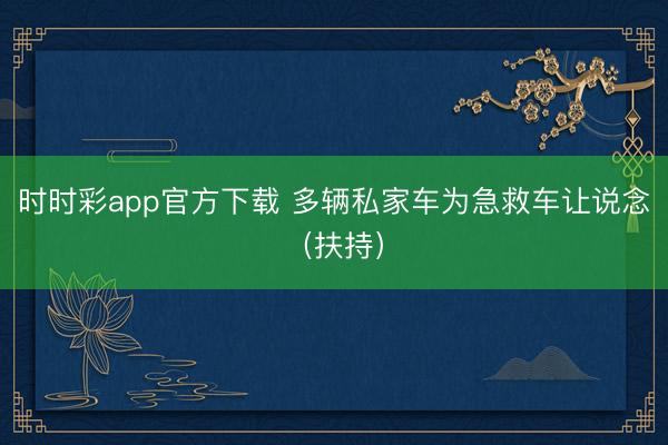 時(shí)時(shí)彩app官方下載 多輛私家車為急救車讓說念(扶持)