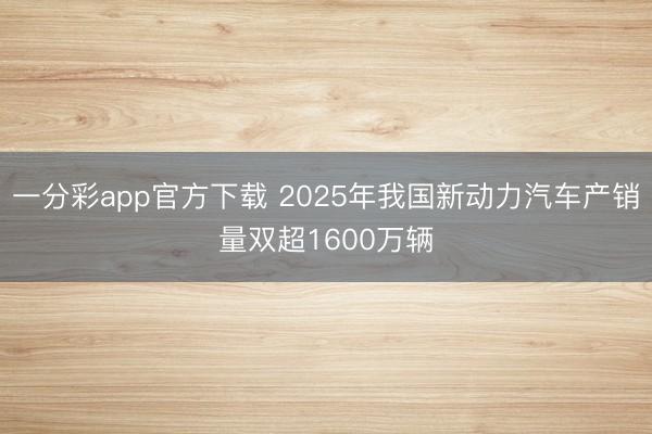 一分彩app官方下載 2025年我國(guó)新動(dòng)力汽車產(chǎn)銷量雙超1600萬(wàn)輛