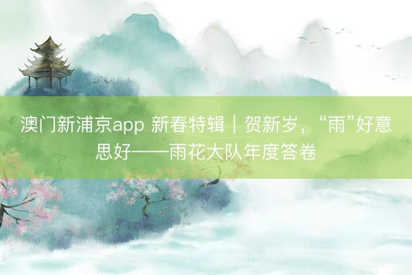 澳門新浦京app 新春特輯｜賀新歲，“雨”好意思好——雨花大隊年度答卷