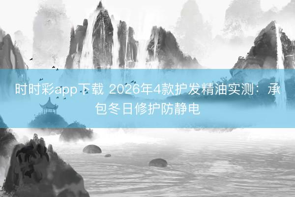 時時彩app下載 2026年4款護發精油實測:承包冬日修護防靜電
