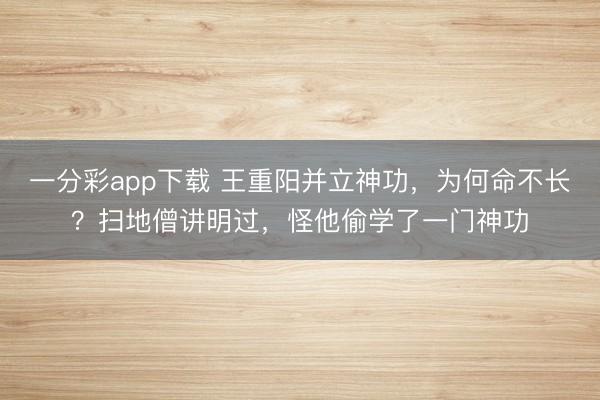 一分彩app下載 王重陽(yáng)并立神功，為何命不長(zhǎng)？掃地僧講明過(guò)，怪他偷學(xué)了一門(mén)神功
