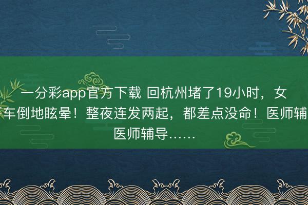 一分彩app官方下載 回杭州堵了19小時，女子一下車倒地眩暈！整夜連發(fā)兩起，都差點沒命！醫(yī)師輔導(dǎo)……