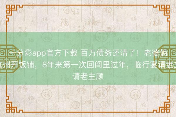一分彩app官方下載 百萬債務還清了！老婆倆在杭州開飯鋪，8年來第一次回閭里過年，臨行宴請老主顧