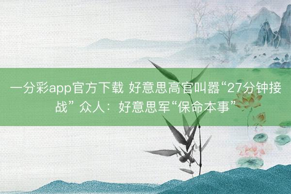 一分彩app官方下載 好意思高官叫囂“27分鐘接戰(zhàn)” 眾人：好意思軍“保命本事”