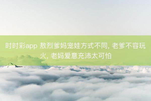 時時彩app 敖烈爹媽寵娃方式不同, 老爹不容玩火, 老媽愛意充沛太可怕