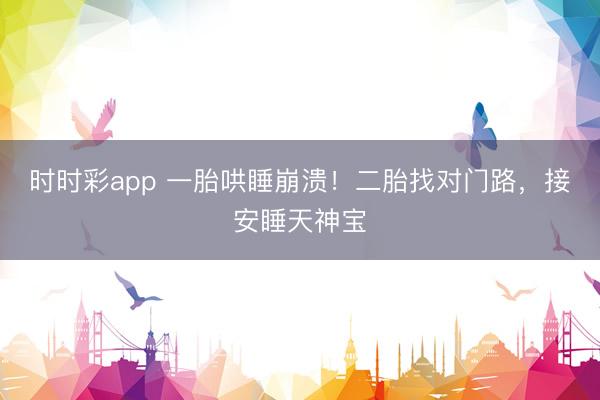 時時彩app 一胎哄睡崩潰!二胎找對門路,接安睡天神寶