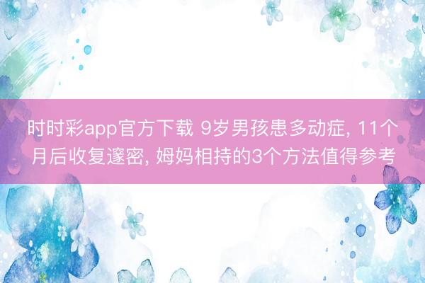 時時彩app官方下載 9歲男孩患多動癥, 11個月后收復邃密, 姆媽相持的3個方法值得參考