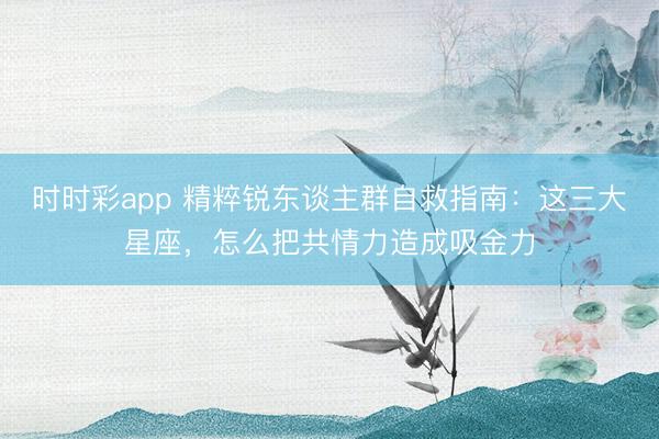 時時彩app 精粹銳東談主群自救指南:這三大星座,怎么把共情力造成吸金力