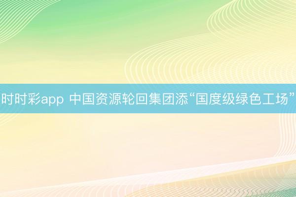 時時彩app 中國資源輪回集團(tuán)添“國度級綠色工場”