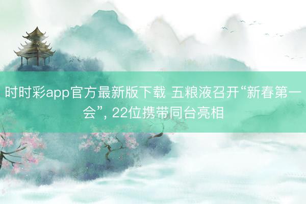 時(shí)時(shí)彩app官方最新版下載 五糧液召開“新春第一會(huì)”， 22位攜帶同臺(tái)亮相
