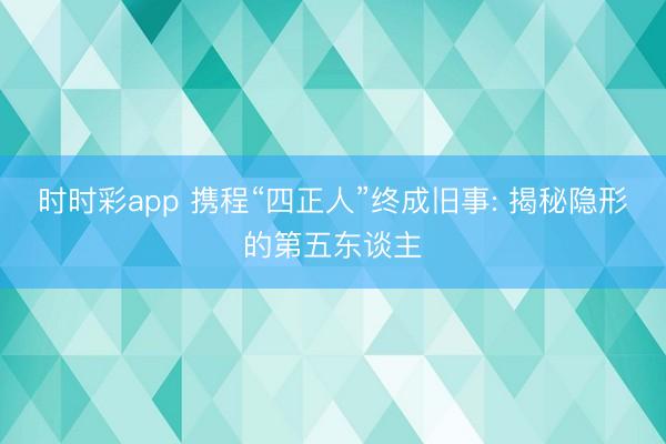 時時彩app 攜程“四正人”終成舊事: 揭秘隱形的第五東談主