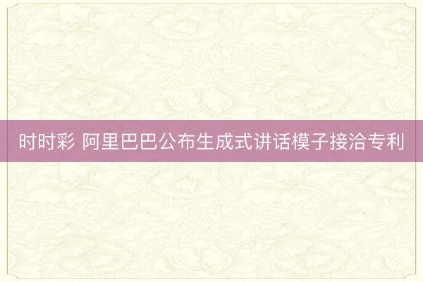 時時彩 阿里巴巴公布生成式講話模子接洽專利