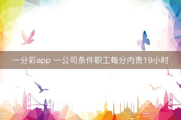 一分彩app 一公司條件職工每分內(nèi)責(zé)19小時