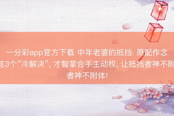 一分彩app官方下載 中年老婆的抵擋: 原配作念好這3個“冷解決”, 才智掌合手主動權(quán), 讓抵擋者神不附體!