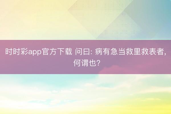 時時彩app官方下載 問曰: 病有急當救里救表者， 何謂也?