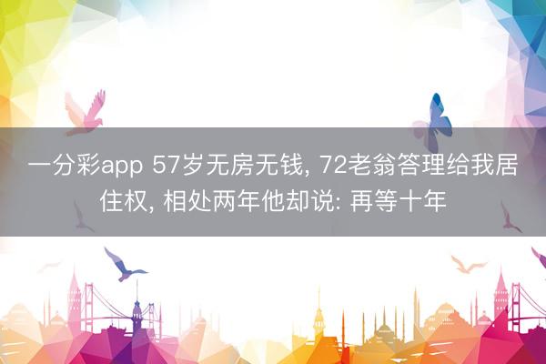 一分彩app 57歲無房無錢, 72老翁答理給我居住權, 相處兩年他卻說: 再等十年