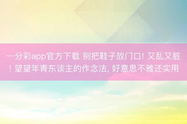 一分彩app官方下載 別把鞋子放門(mén)口! 又亂又臟! 望望年青東談主的作念法, 好意思不雅還實(shí)用