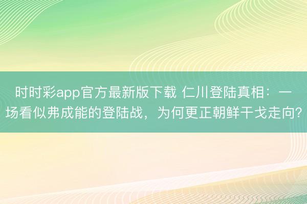 時時彩app官方最新版下載 仁川登陸真相:一場看似弗成能的登陸戰,為何更正朝鮮干戈走向?