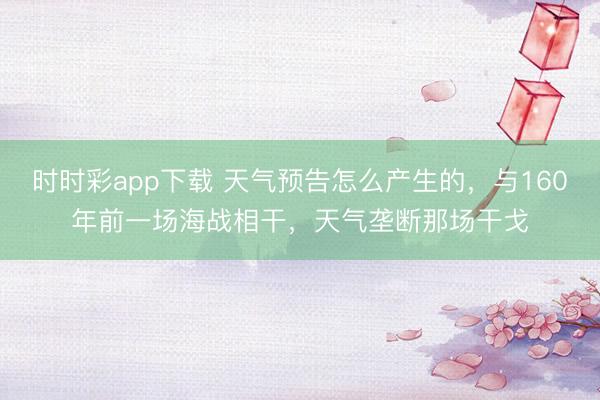 時(shí)時(shí)彩app下載 天氣預(yù)告怎么產(chǎn)生的,與160年前一場(chǎng)海戰(zhàn)相干,天氣壟斷那場(chǎng)干戈