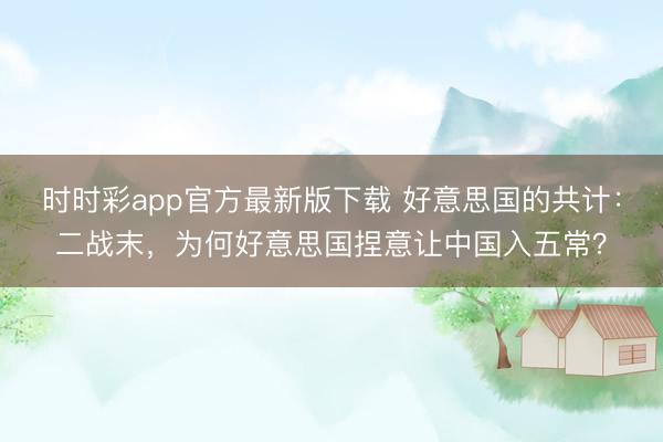 時時彩app官方最新版下載 好意思國的共計：二戰末，為何好意思國捏意讓中國入五常？