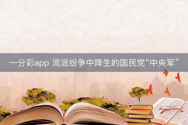 一分彩app 流派紛爭中降生的國民黨“中央軍”