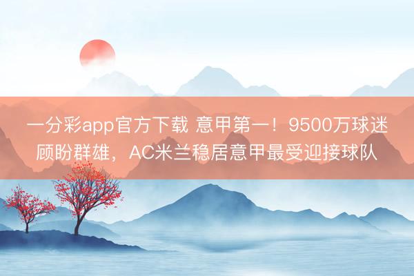 一分彩app官方下載 意甲第一！9500萬球迷顧盼群雄，AC米蘭穩居意甲最受迎接球隊