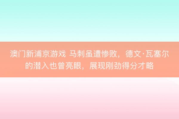 澳門新浦京游戲 馬刺雖遭慘敗，德文·瓦塞爾的潛入也曾亮眼，展現剛勁得分才略
