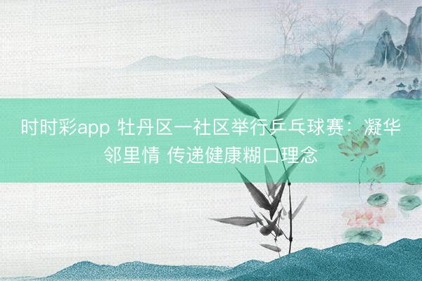 時時彩app 牡丹區一社區舉行乒乓球賽:凝華鄰里情 傳遞健康糊口理念