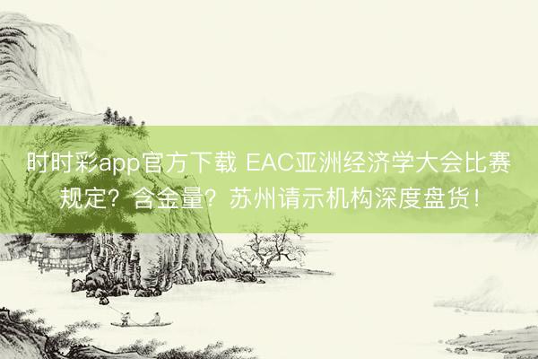 時時彩app官方下載 EAC亞洲經濟學大會比賽規定?含金量?蘇州請示機構深度盤貨!